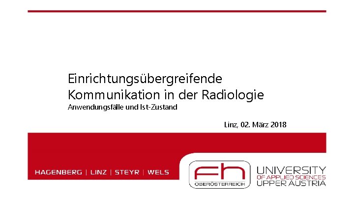 Einrichtungsübergreifende Kommunikation in der Radiologie Anwendungsfälle und Ist-Zustand Linz, 02. März 2018 