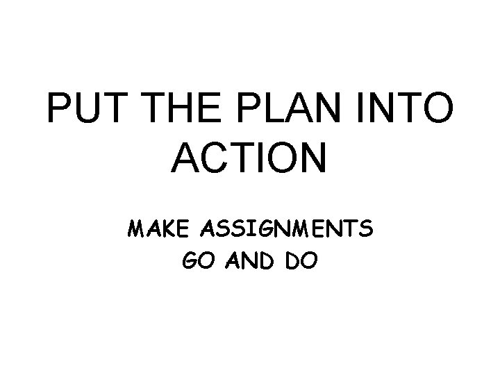 PUT THE PLAN INTO ACTION MAKE ASSIGNMENTS GO AND DO 