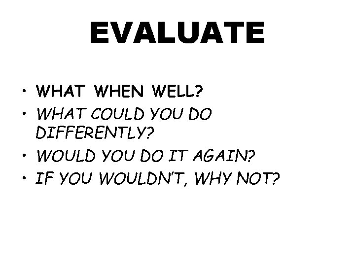 EVALUATE • WHAT WHEN WELL? • WHAT COULD YOU DO DIFFERENTLY? • WOULD YOU