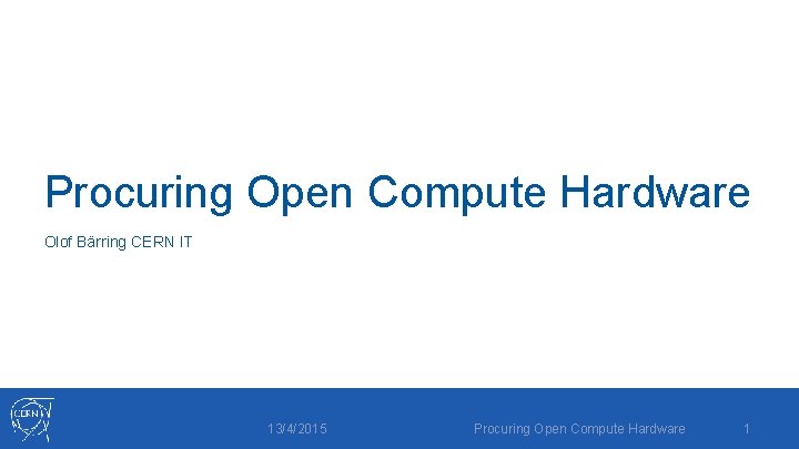 Procuring Open Compute Hardware Olof Bärring CERN IT 13/4/2015 Procuring Open Compute Hardware 1