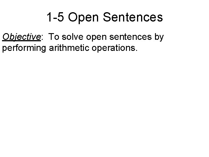 1 -5 Open Sentences Objective: To solve open sentences by performing arithmetic operations. 