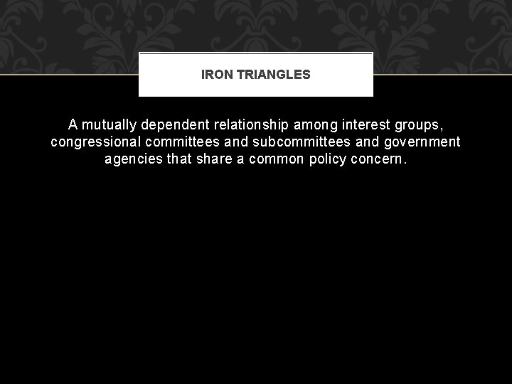 IRON TRIANGLES A mutually dependent relationship among interest groups, congressional committees and subcommittees and