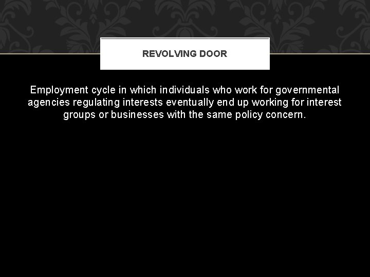 REVOLVING DOOR Employment cycle in which individuals who work for governmental agencies regulating interests