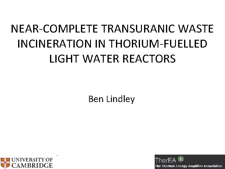 NEAR-COMPLETE TRANSURANIC WASTE INCINERATION IN THORIUM-FUELLED LIGHT WATER REACTORS Ben Lindley 