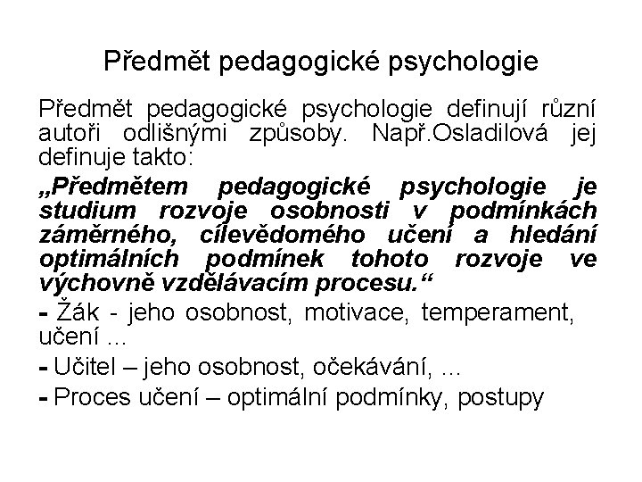 Předmět pedagogické psychologie definují různí autoři odlišnými způsoby. Např. Osladilová jej definuje takto: „Předmětem