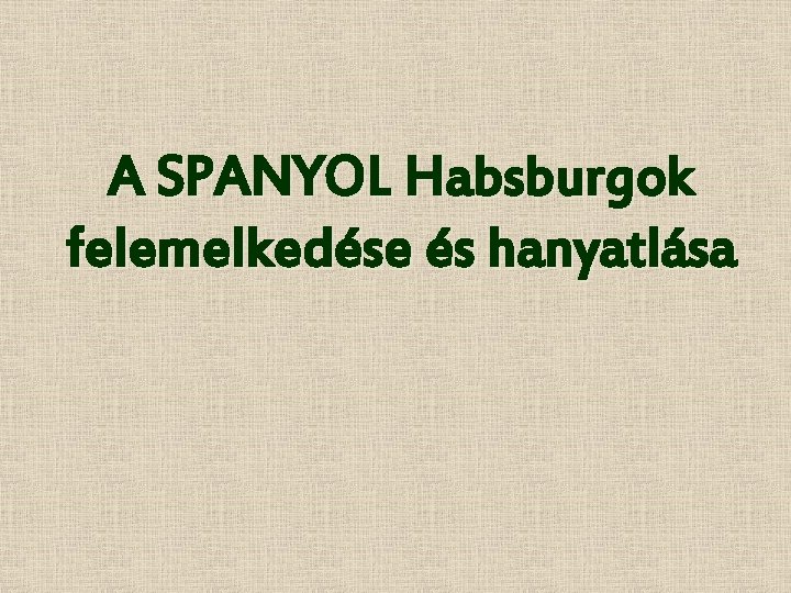 A SPANYOL Habsburgok felemelkedése és hanyatlása 