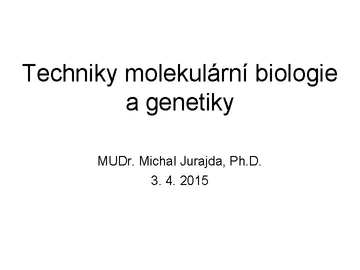 Techniky molekulární biologie a genetiky MUDr. Michal Jurajda, Ph. D. 3. 4. 2015 