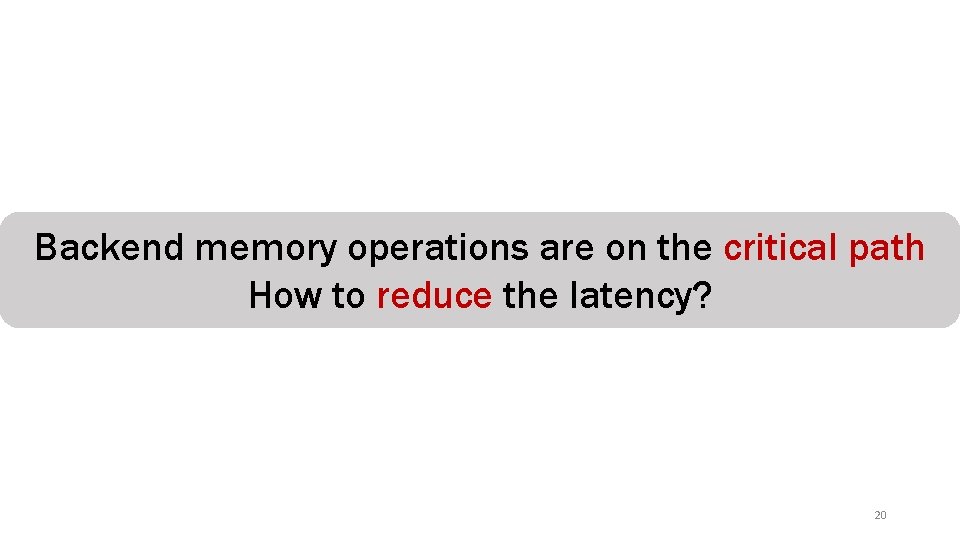 Backend memory operations are on the critical path How to reduce the latency? 20