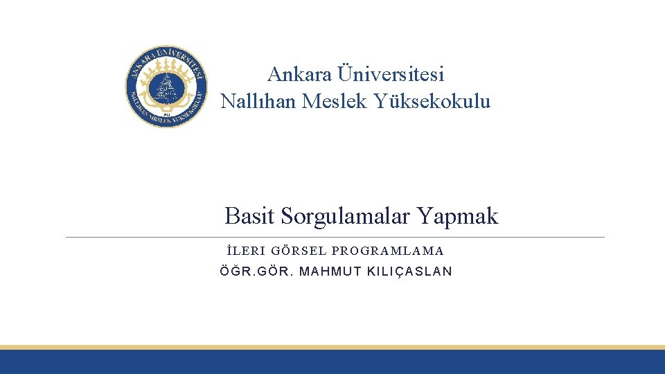 Ankara Üniversitesi Nallıhan Meslek Yüksekokulu Basit Sorgulamalar Yapmak İLERI GÖRSEL PROGRAMLAMA ÖĞR. GÖR. MAHMUT