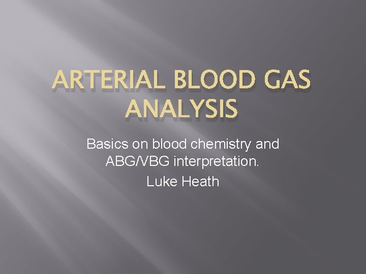 ARTERIAL BLOOD GAS ANALYSIS Basics on blood chemistry and ABG/VBG interpretation. Luke Heath 