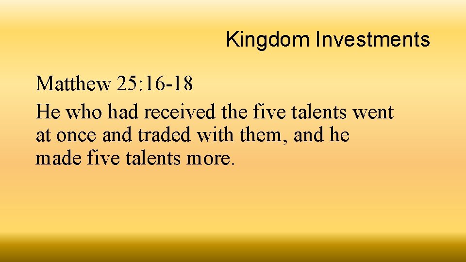 Kingdom Investments Matthew 25: 16 -18 He who had received the five talents went