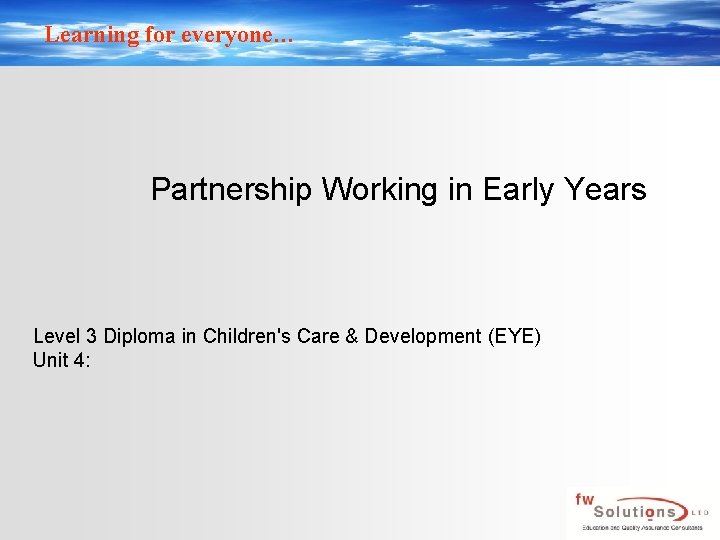 Learning for everyone… Partnership Working in Early Years Level 3 Diploma in Children's Care