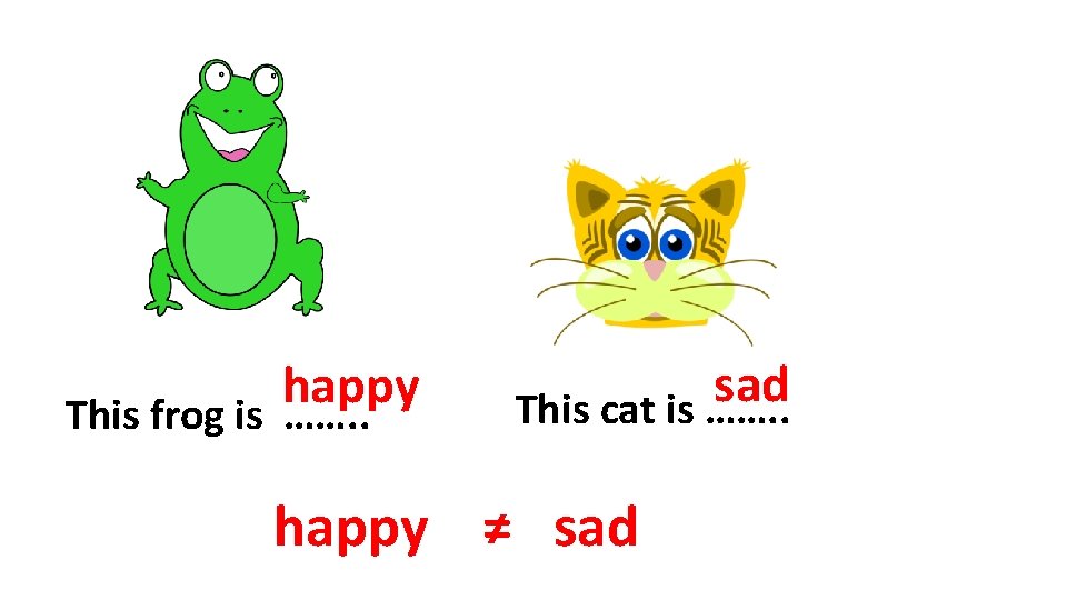 happy This frog is ……. . sad This cat is ……. . happy ≠