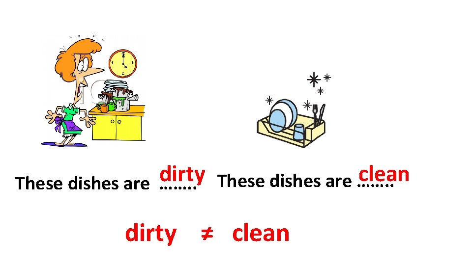 clean dirty These dishes are ……. . dirty ≠ clean 