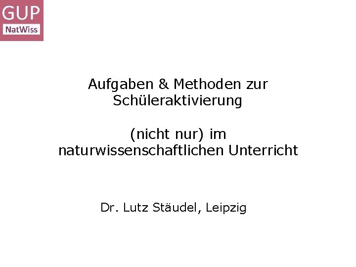 Aufgaben & Methoden zur Schüleraktivierung (nicht nur) im naturwissenschaftlichen Unterricht Dr. Lutz Stäudel, Leipzig