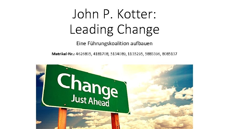 John P. Kotter: Leading Change Eine Führungskoalition aufbauen Matrikel-Nr. : 4626805, 4181708, 5134089, 1135295,