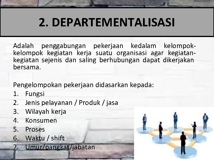 2. DEPARTEMENTALISASI Adalah penggabungan pekerjaan kedalam kelompok kegiatan kerja suatu organisasi agar kegiatan sejenis