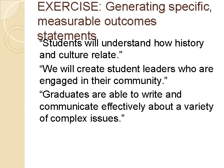 EXERCISE: Generating specific, measurable outcomes statements “Students will understand how history and culture relate.