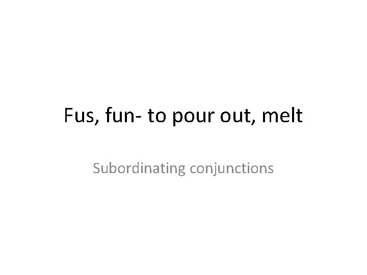 Fus, fun- to pour out, melt Subordinating conjunctions 