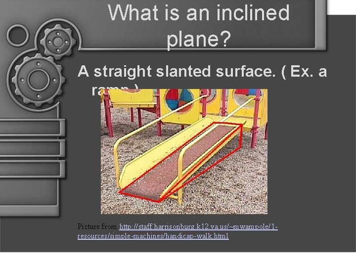 What is an inclined plane? A straight slanted surface. ( Ex. a ramp. )