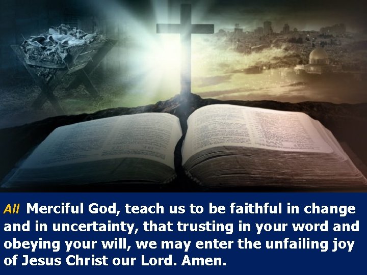 All Merciful God, teach us to be faithful in change and in uncertainty, that