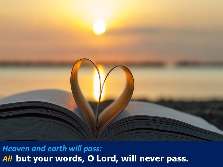 Heaven and earth will pass: All but your words, O Lord, will never pass.