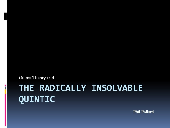 Galois Theory and THE RADICALLY INSOLVABLE QUINTIC Phil Pollard 