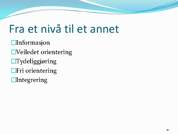 Fra et nivå til et annet �Informasjon �Veiledet orientering �Tydeliggjøring �Fri orientering �Integrering 10