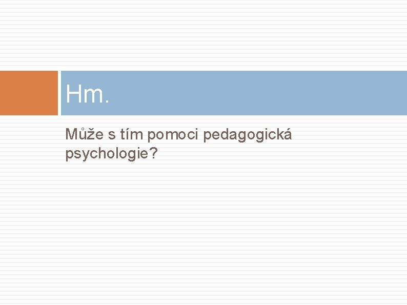 Hm. Může s tím pomoci pedagogická psychologie? 