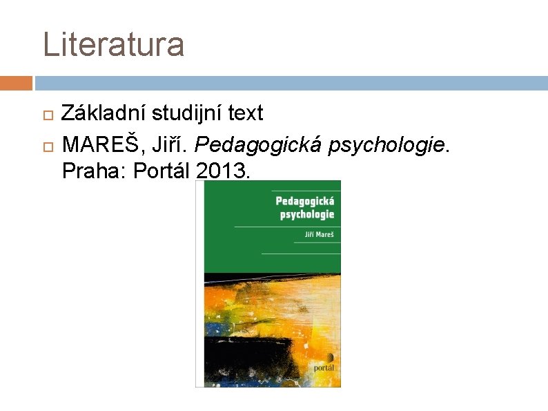 Literatura Základní studijní text MAREŠ, Jiří. Pedagogická psychologie. Praha: Portál 2013. 