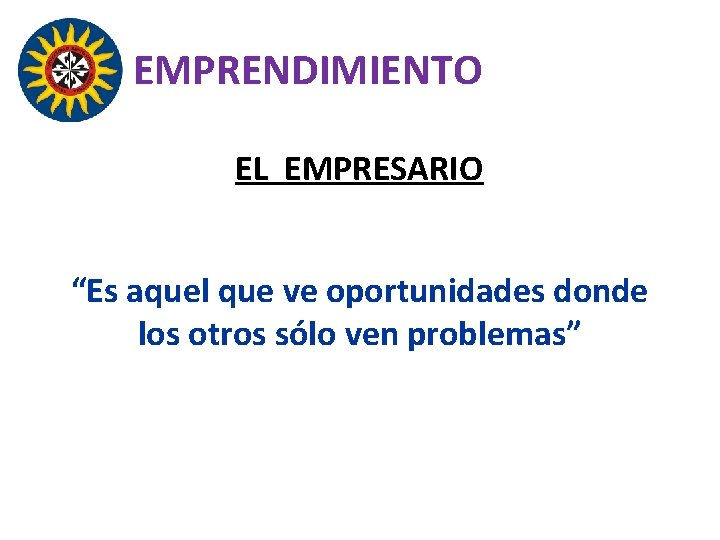 EMPRENDIMIENTO EL EMPRESARIO “Es aquel que ve oportunidades donde los otros sólo ven problemas”