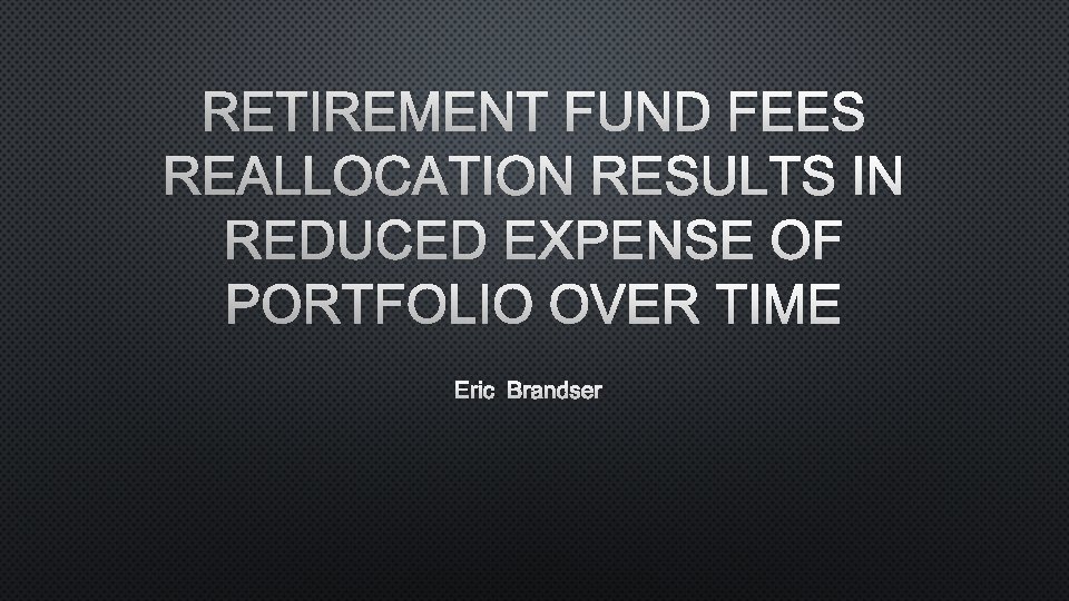 RETIREMENT FUND FEES REALLOCATION RESULTS IN REDUCED EXPENSE OF PORTFOLIO OVER TIME ERIC BRANDSER