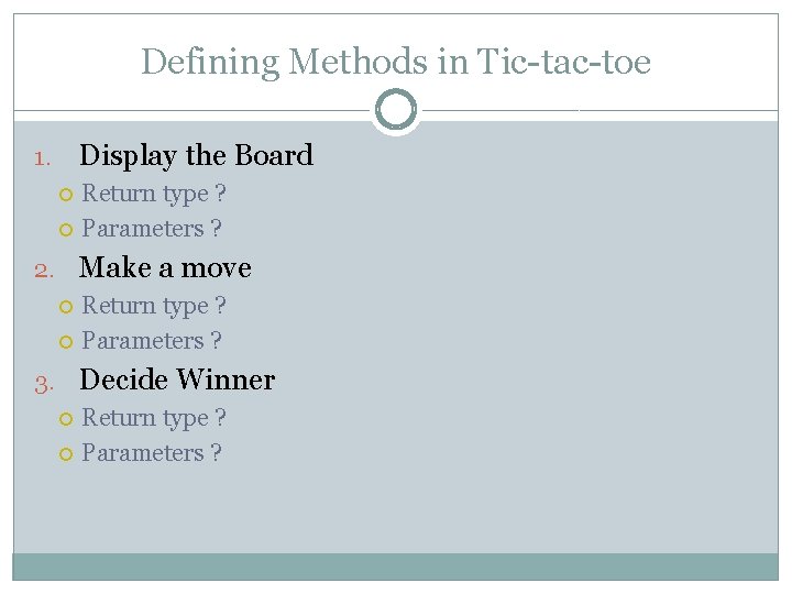 Defining Methods in Tic-tac-toe Display the Board 1. Return type ? Parameters ? 2.