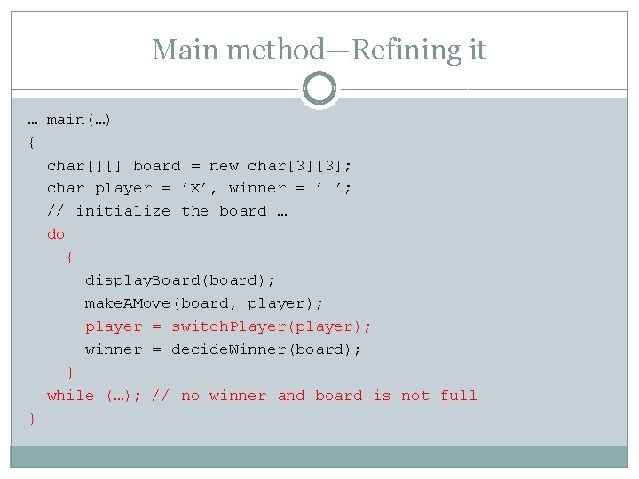 Main method—Refining it … main(…) { char[][] board = new char[3][3]; char player =