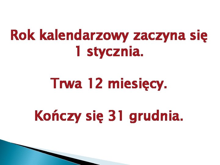 Rok kalendarzowy zaczyna się 1 stycznia. Trwa 12 miesięcy. Kończy się 31 grudnia. 