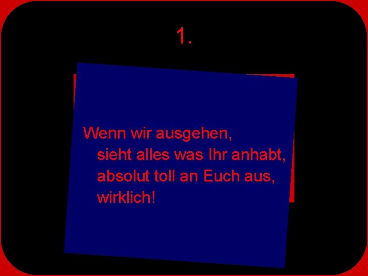 1. Wenn wir ausgehen, sieht alles was Ihr anhabt, absolut toll an Euch aus,