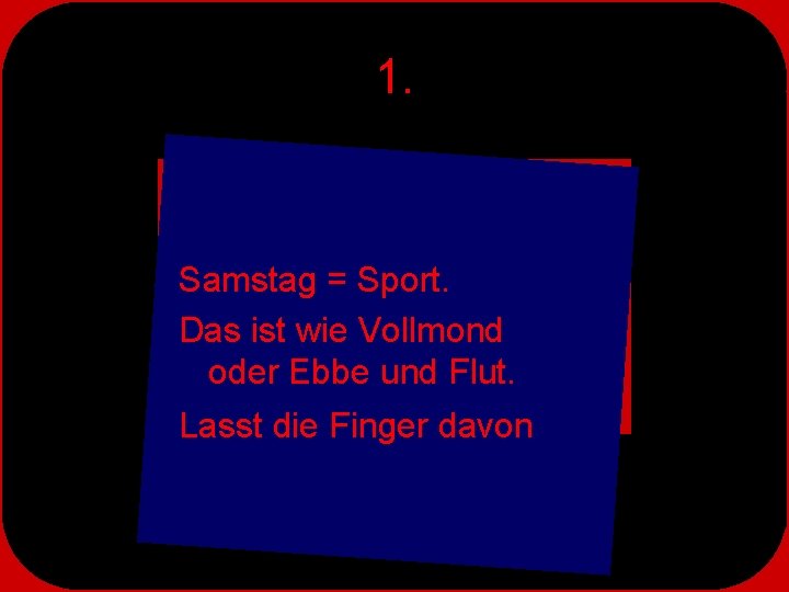 1. Samstag = Sport. Das ist wie Vollmond oder Ebbe und Flut. Lasst die