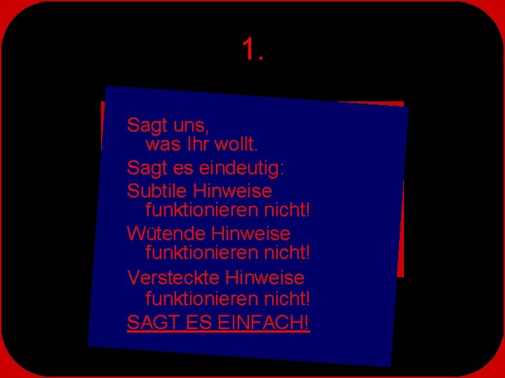 1. Sagt uns, was Ihr wollt. Sagt es eindeutig: Subtile Hinweise funktionieren nicht! Wütende