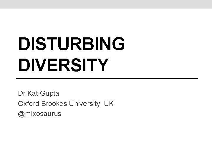 DISTURBING DIVERSITY Dr Kat Gupta Oxford Brookes University, UK @mixosaurus 