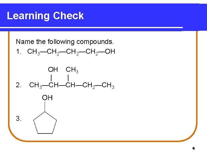 Learning Check Name the following compounds. 1. CH 3—CH 2—CH 2—OH 2. OH CH