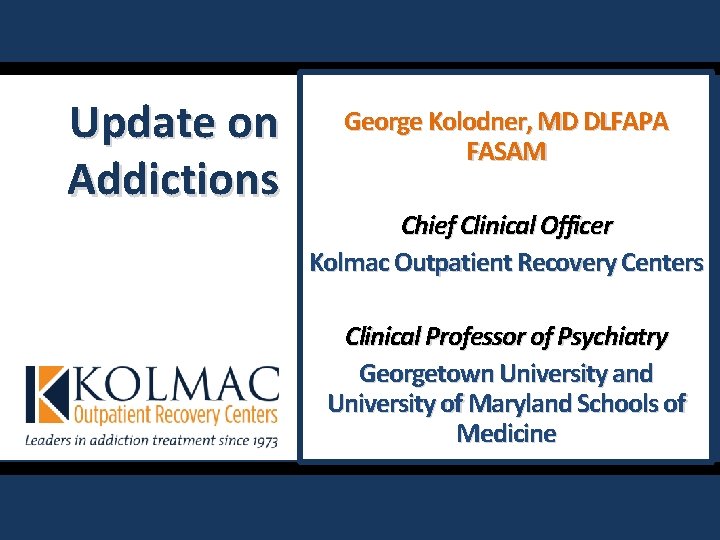 Update on Addictions George Kolodner, MD DLFAPA FASAM Chief Clinical Officer Kolmac Outpatient Recovery