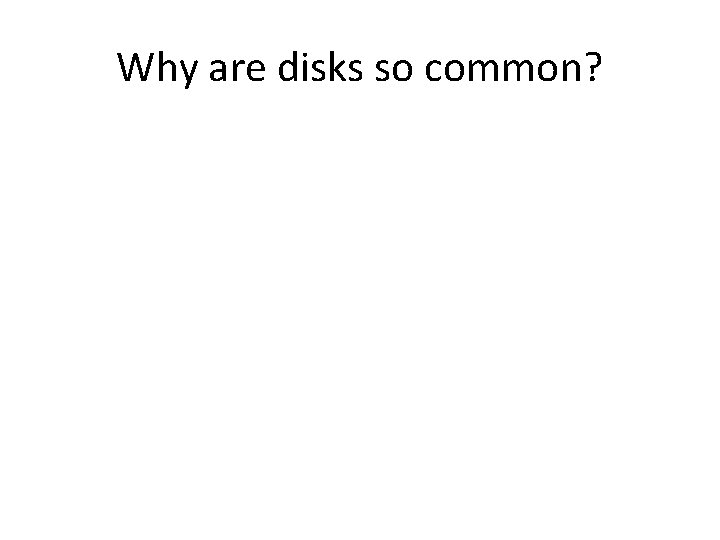 Why are disks so common? 