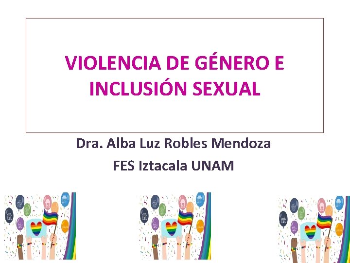 VIOLENCIA DE GÉNERO E INCLUSIÓN SEXUAL Dra. Alba Luz Robles Mendoza FES Iztacala UNAM