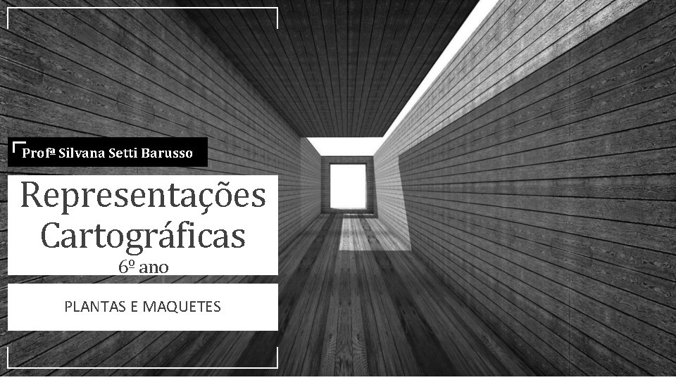 Profª Silvana Setti Barusso Representações Cartográficas 6º ano PLANTAS E MAQUETES 