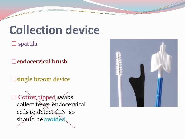 Collection device � spatula �endocervical brush �single broom device � Cotton tipped swabs collect