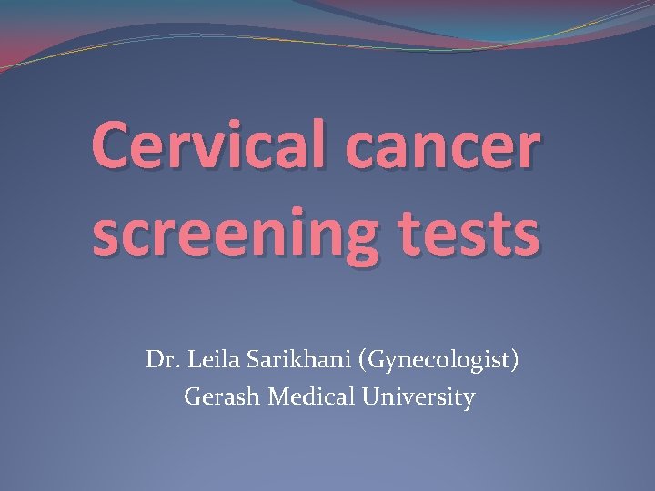 Cervical cancer screening tests Dr. Leila Sarikhani (Gynecologist) Gerash Medical University 