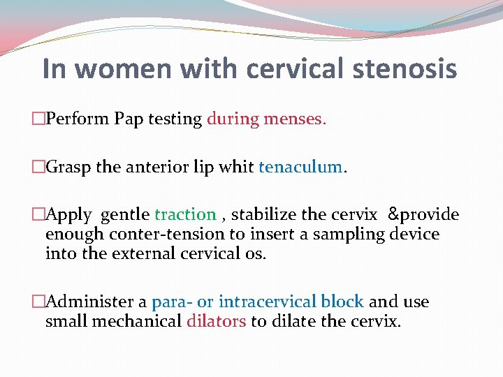 In women with cervical stenosis �Perform Pap testing during menses. �Grasp the anterior lip