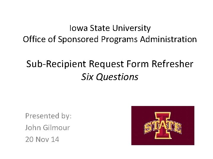 Iowa State University Office of Sponsored Programs Administration Sub-Recipient Request Form Refresher Six Questions