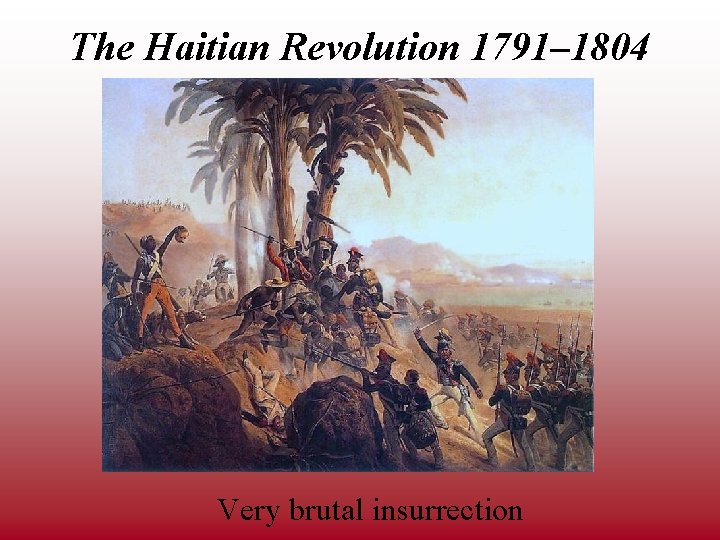 The Haitian Revolution 1791– 1804 Very brutal insurrection 