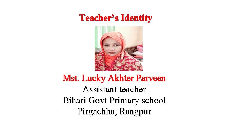 Teacher’s Identity Mst. Lucky Akhter Parveen Assistant teacher Bihari Govt Primary school Pirgachha, Rangpur